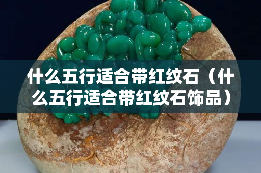 什么五行适合带红纹石（什么五行适合带红纹石饰品）