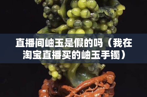 直播间岫玉是假的吗（我在淘宝直播买的岫玉手镯）