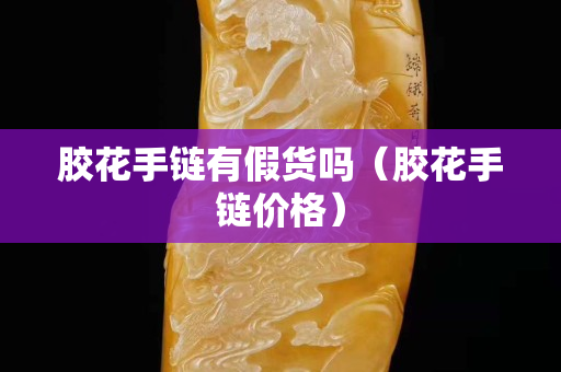 胶花手链有假货吗（胶花手链价格）