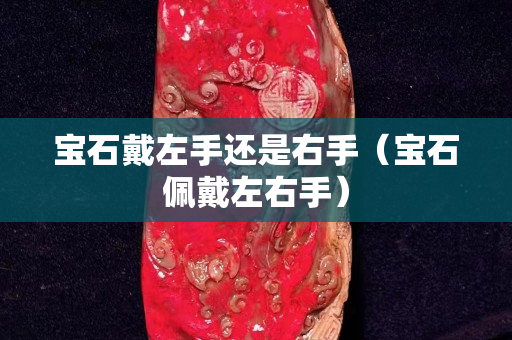 宝石戴左手还是右手（宝石佩戴左右手）