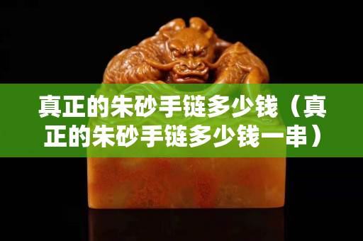 真正的朱砂手链多少钱（真正的朱砂手链多少钱一串）