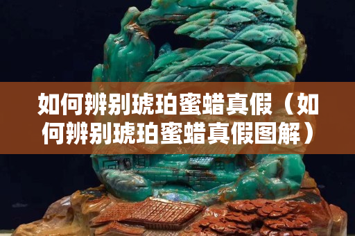 如何辨别琥珀蜜蜡真假（如何辨别琥珀蜜蜡真假图解）