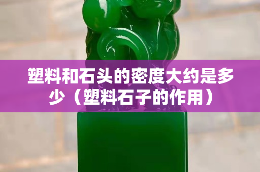 塑料和石头的密度大约是多少（塑料石子的作用）
