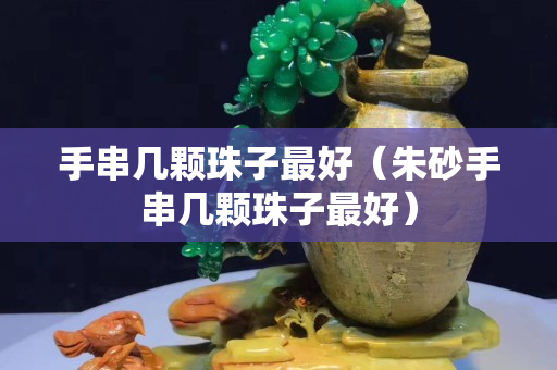 手串几颗珠子最好（朱砂手串几颗珠子最好）