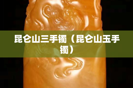 昆仑山三手镯（昆仑山玉手镯）