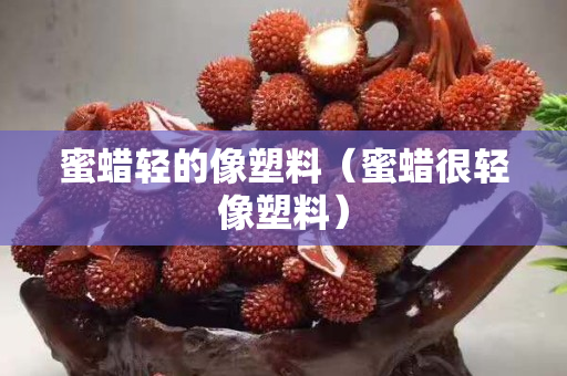 蜜蜡轻的像塑料（蜜蜡很轻像塑料）