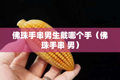 佛珠手串男生戴哪个手（佛珠手串 男）