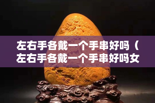 左右手各戴一个手串好吗（左右手各戴一个手串好吗女）