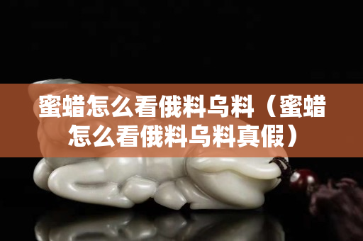 蜜蜡怎么看俄料乌料（蜜蜡怎么看俄料乌料真假）