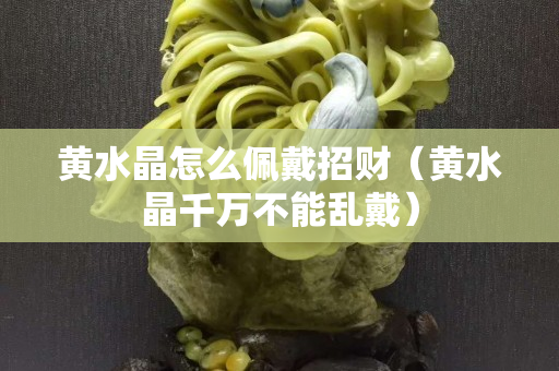黄水晶怎么佩戴招财（黄水晶千万不能乱戴）
