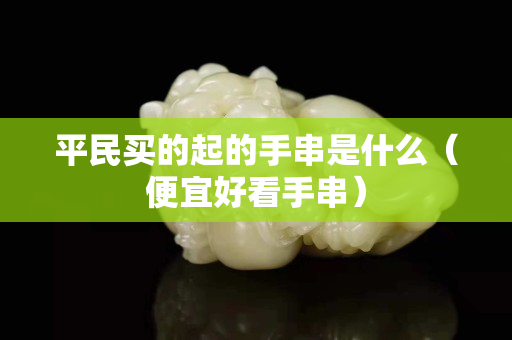 平民买的起的手串是什么（便宜好看手串）
