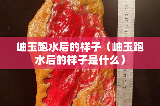岫玉跑水后的样子（岫玉跑水后的样子是什么）