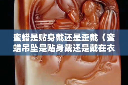 蜜蜡是贴身戴还是歪戴（蜜蜡吊坠是贴身戴还是戴在衣服外面）
