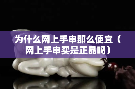 为什么网上手串那么便宜（网上手串买是正品吗）