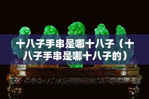 十八子手串是哪十八子（十八子手串是哪十八子的）