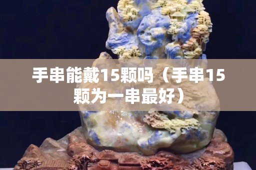 手串能戴15颗吗（手串15颗为一串最好）