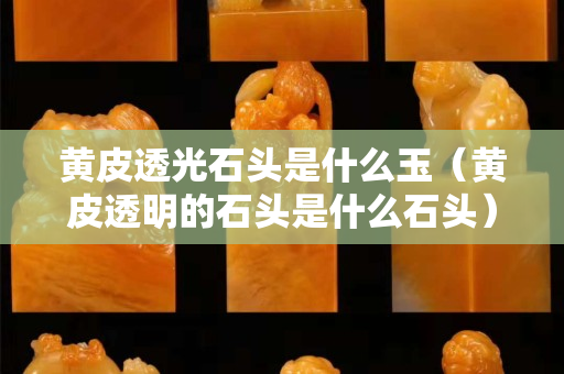 黄皮透光石头是什么玉（黄皮透明的石头是什么石头）
