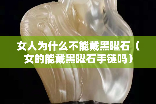 女人为什么不能戴黑曜石（女的能戴黑曜石手链吗）
