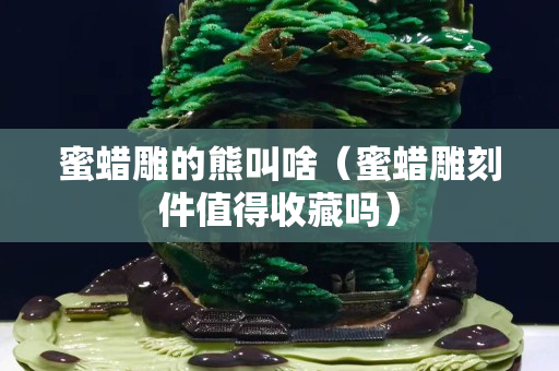 蜜蜡雕的熊叫啥（蜜蜡雕刻件值得收藏吗）