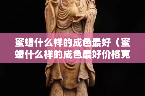 蜜蜡什么样的成色最好（蜜蜡什么样的成色最好价格克数）