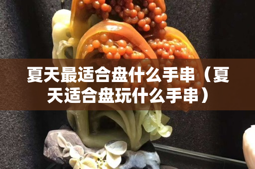 夏天最适合盘什么手串（夏天适合盘玩什么手串）