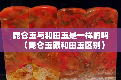 昆仑玉与和田玉是一样的吗（昆仑玉跟和田玉区别）