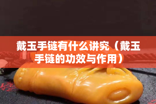 戴玉手链有什么讲究（戴玉手链的功效与作用）
