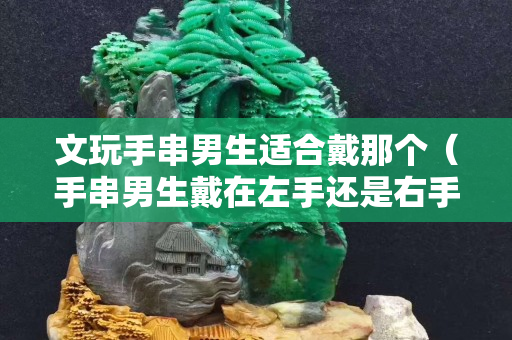 文玩手串男生适合戴那个（手串男生戴在左手还是右手）