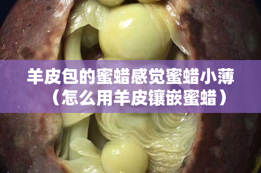 羊皮包的蜜蜡感觉蜜蜡小薄（怎么用羊皮镶嵌蜜蜡）