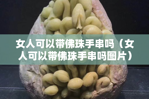 女人可以带佛珠手串吗（女人可以带佛珠手串吗图片）