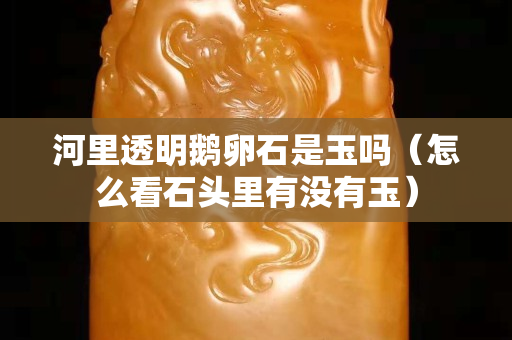河里透明鹅卵石是玉吗（怎么看石头里有没有玉）