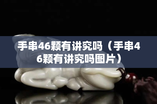 手串46颗有讲究吗（手串46颗有讲究吗图片）