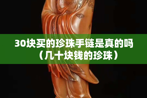 30块买的珍珠手链是真的吗（几十块钱的珍珠）