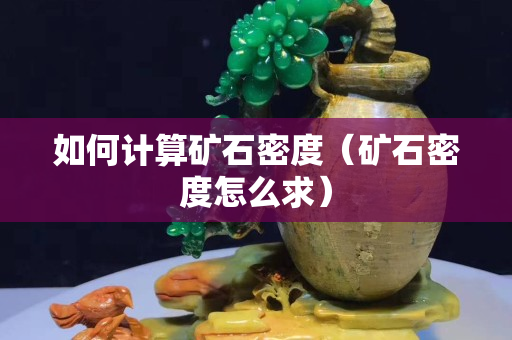 如何计算矿石密度（矿石密度怎么求）