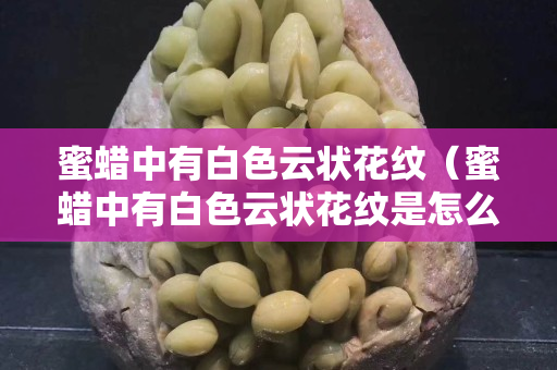 蜜蜡中有白色云状花纹（蜜蜡中有白色云状花纹是怎么回事？）