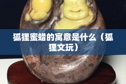 狐狸蜜蜡的寓意是什么（狐狸文玩）