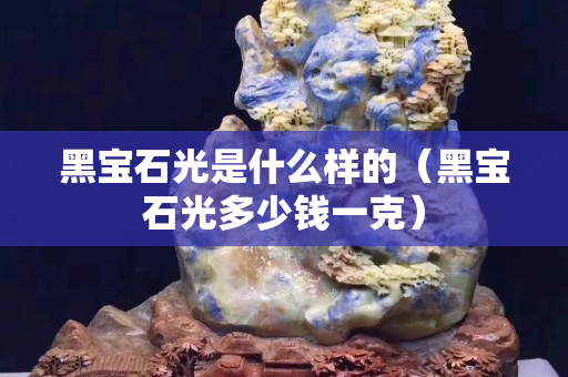 黑宝石光是什么样的（黑宝石光多少钱一克）