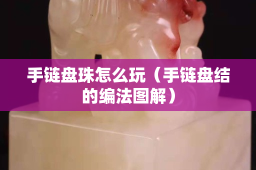 手链盘珠怎么玩（手链盘结的编法图解）