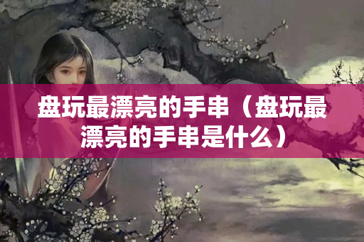 盘玩最漂亮的手串（盘玩最漂亮的手串是什么）