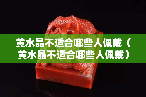 黄水晶不适合哪些人佩戴（黄水晶不适合哪些人佩戴）