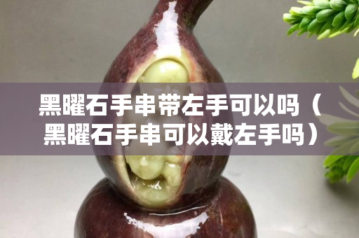 黑曜石手串带左手可以吗（黑曜石手串可以戴左手吗）