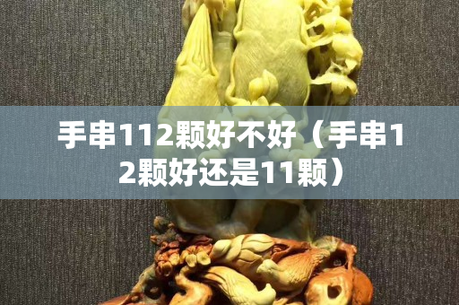 手串112颗好不好（手串12颗好还是11颗）