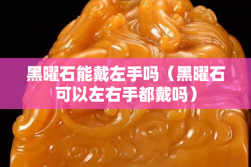 黑曜石能戴左手吗（黑曜石可以左右手都戴吗）