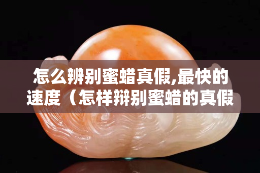 怎么辨别蜜蜡真假,最快的速度（怎样辩别蜜蜡的真假）