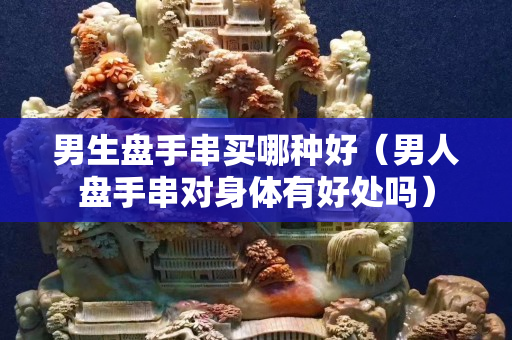 男生盘手串买哪种好（男人盘手串对身体有好处吗）