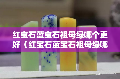 红宝石蓝宝石祖母绿哪个更好（红宝石蓝宝石祖母绿哪个贵）