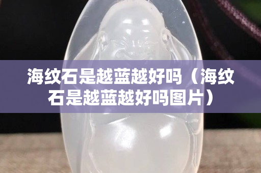 海纹石是越蓝越好吗（海纹石是越蓝越好吗图片）