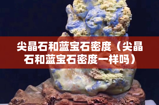 尖晶石和蓝宝石密度（尖晶石和蓝宝石密度一样吗）