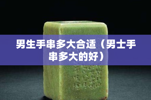 男生手串多大合适（男士手串多大的好）