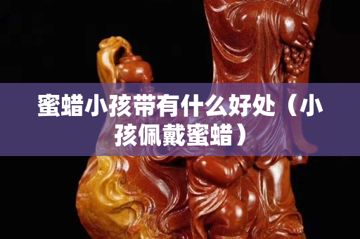 蜜蜡小孩带有什么好处（小孩佩戴蜜蜡）